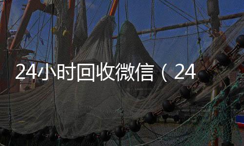 24小时回收微信24小时收微信（24小时回收微信秒结平台）